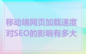 移动端网页加载速度对SEO的影响有多大