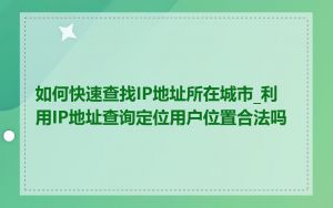 如何快速查找IP地址所在城市_利用IP地址查询定位用户位置合法吗