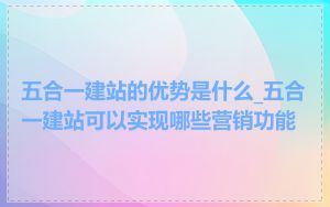 五合一建站的优势是什么_五合一建站可以实现哪些营销功能