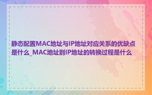 静态配置MAC地址与IP地址对应关系的优缺点是什么_MAC地址到IP地址的转换过程是什么