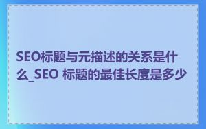SEO标题与元描述的关系是什么_SEO 标题的最佳长度是多少