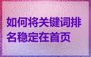 如何将关键词排名稳定在首页