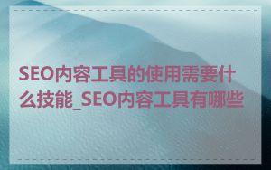SEO内容工具的使用需要什么技能_SEO内容工具有哪些