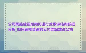 公司网站建设后如何进行效果评估和数据分析_如何选择合适的公司网站建设公司