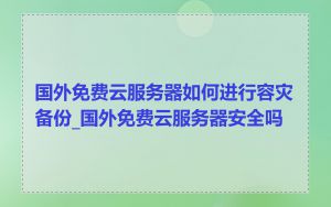 国外免费云服务器如何进行容灾备份_国外免费云服务器安全吗