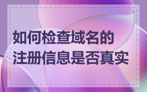 如何检查域名的注册信息是否真实