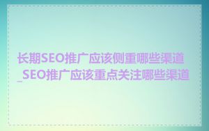 长期SEO推广应该侧重哪些渠道_SEO推广应该重点关注哪些渠道