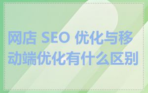 网店 SEO 优化与移动端优化有什么区别
