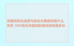 关键词优化速度与排名长期保持有什么关系_SEO优化关键词的最佳时间是多长