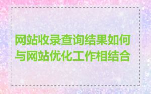 网站收录查询结果如何与网站优化工作相结合