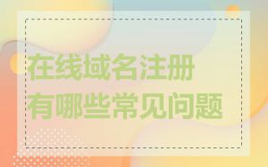 在线域名注册有哪些常见问题