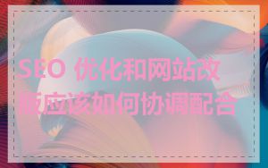 SEO 优化和网站改版应该如何协调配合