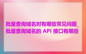 批量查询域名时有哪些常见问题_批量查询域名的 API 接口有哪些