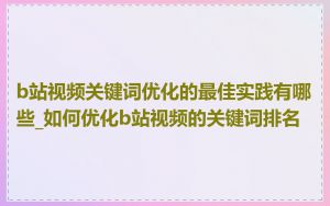 b站视频关键词优化的最佳实践有哪些_如何优化b站视频的关键词排名