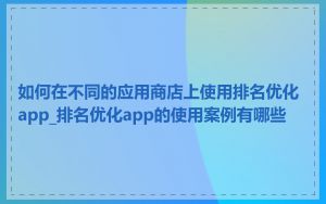 如何在不同的应用商店上使用排名优化app_排名优化app的使用案例有哪些