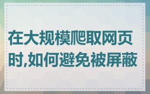 在大规模爬取网页时,如何避免被屏蔽