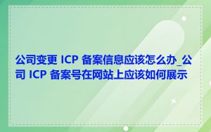 公司变更 ICP 备案信息应该怎么办_公司 ICP 备案号在网站上应该如何展示