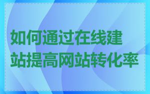 如何通过在线建站提高网站转化率