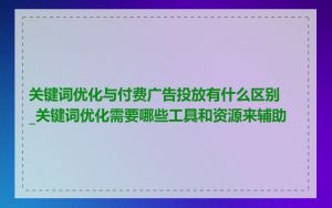 关键词优化与付费广告投放有什么区别_关键词优化需要哪些工具和资源来辅助