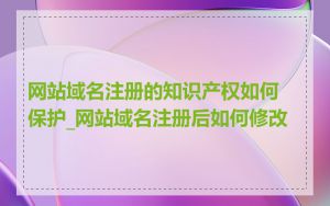 网站域名注册的知识产权如何保护_网站域名注册后如何修改