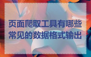 页面爬取工具有哪些常见的数据格式输出