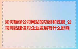 如何确保公司网站的功能和性能_公司网站建设对企业发展有什么影响