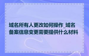 域名所有人更改如何操作_域名备案信息变更需要提供什么材料