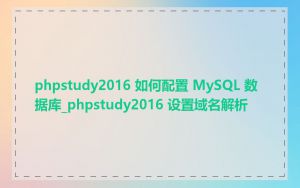 phpstudy2016 如何配置 MySQL 数据库_phpstudy2016 设置域名解析