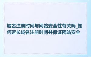 域名注册时间与网站安全性有关吗_如何延长域名注册时间并保证网站安全