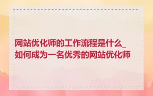 网站优化师的工作流程是什么_如何成为一名优秀的网站优化师