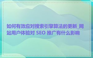 如何有效应对搜索引擎算法的更新_网站用户体验对 SEO 推广有什么影响