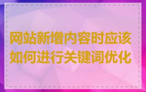 网站新增内容时应该如何进行关键词优化
