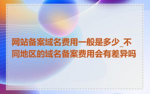 网站备案域名费用一般是多少_不同地区的域名备案费用会有差异吗