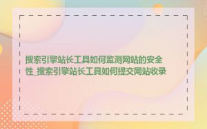 搜索引擎站长工具如何监测网站的安全性_搜索引擎站长工具如何提交网站收录