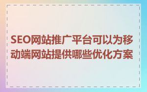 SEO网站推广平台可以为移动端网站提供哪些优化方案