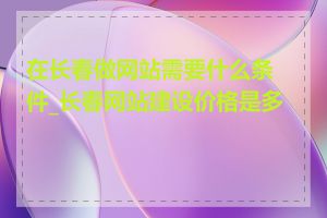 在长春做网站需要什么条件_长春网站建设价格是多少