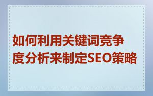 如何利用关键词竞争度分析来制定SEO策略