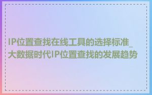 IP位置查找在线工具的选择标准_大数据时代IP位置查找的发展趋势