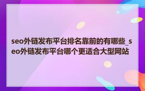 seo外链发布平台排名靠前的有哪些_seo外链发布平台哪个更适合大型网站