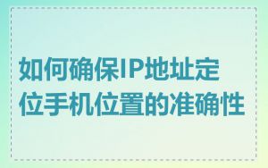 如何确保IP地址定位手机位置的准确性
