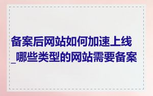 备案后网站如何加速上线_哪些类型的网站需要备案