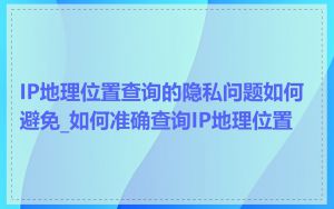 IP地理位置查询的隐私问题如何避免_如何准确查询IP地理位置