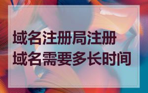 域名注册局注册域名需要多长时间