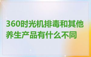 360时光机排毒和其他养生产品有什么不同