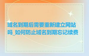 域名到期后需要重新建立网站吗_如何防止域名到期忘记续费