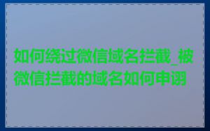 如何绕过微信域名拦截_被微信拦截的域名如何申诩