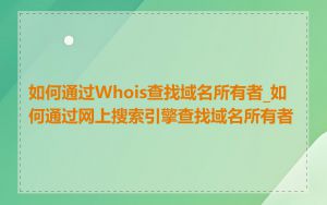 如何通过Whois查找域名所有者_如何通过网上搜索引擎查找域名所有者