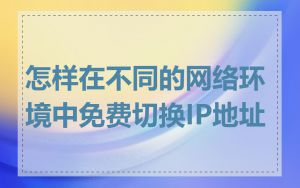 怎样在不同的网络环境中免费切换IP地址