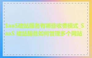 SaaS建站服务有哪些收费模式_SaaS 建站服务如何管理多个网站