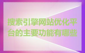 搜索引擎网站优化平台的主要功能有哪些